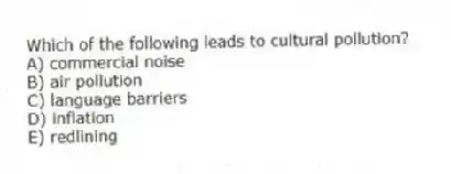 Which of the following leads to cultural pollution?
A) commercial noise
B) air pollution
C) language barriers
D) inflation
E) redlining