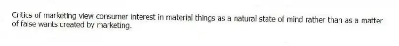Critics of marketing view consumer interest in material things as a natural state of mind rather than as a matter of false wants created by marketing.