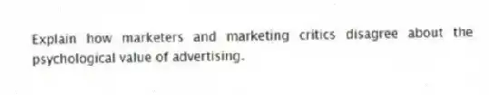 Explain how marketers and marketing critics disagree about the psychological value of advertising.