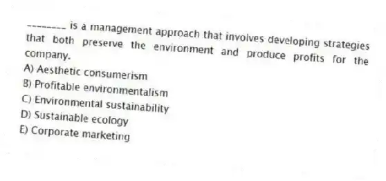 ________ is a management approach that involves developing strategies that both preserve the environment and produce profits for the company.
A) Aesthetic consumerism
B) Profitable environmentalism
C) Environmental sustainability
D) Sustainable ecology
E) Corporate marketing