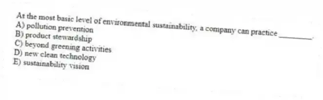 At the most basic level of environmental sustainability, a company can practice ________.
A) pollution prevention
B) product stewardship
C) beyond greening activities
D) new clean technology
E) sustainability vision
