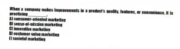 When a company makes improvements in a product's quality, features, or convenience, it is practicing ________.
A) consumer-oriented marketing
B) sense-of-mission marketing
C) innovative marketing
D) customer-value marketing
E) societal marketing