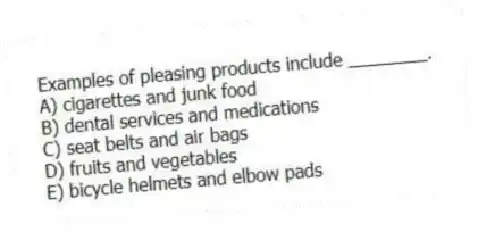 Examples of pleasing products include ________.
A) cigarettes and junk food
B) dental services and medications
C) seat belts and air bags
D) fruits and vegetables
E) bicycle helmets and elbow pads