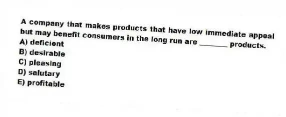 A company that makes products that have low immediate appeal but may benefit consumers in the long run are ________ products.
A) deficient
B) desirable
C) pleasing
D) salutary
E) profitable