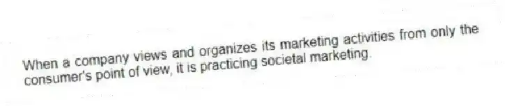When a company views and organizes its marketing activities from only the consumer's point of view, it is practicing societal marketing.