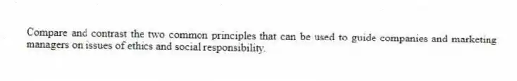 Compare and contrast the two common principles that can be used to guide companies and marketing managers on issues of ethics and social responsibility.