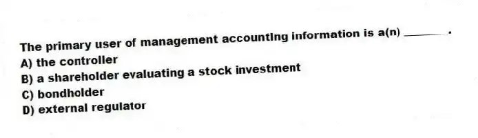 The primary user of management accounting information is a(n) ________.
A) the controller
B) a shareholder evaluating a stock investment
C) bondholder
D) external regulator