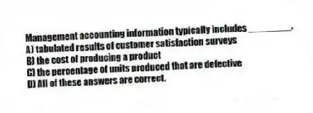 Management accounting information typically includes ________.
A) tabulated results of customer satisfaction surveys
B) the cost of producing a product
C) the percentage of units produced that are defective
D) All of these answers are correct.