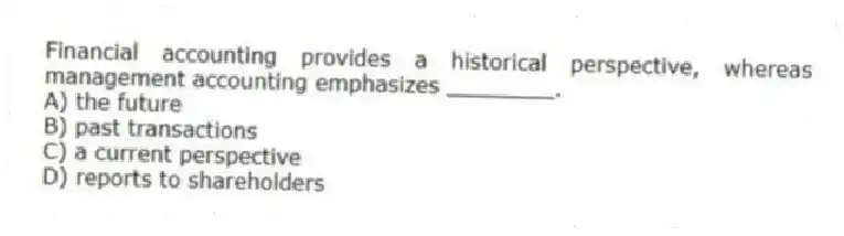 Financial accounting provides a historical perspective, whereas management accounting emphasizes ________.
A) the future
B) past transactions
C) a current perspective
D) reports to shareholders