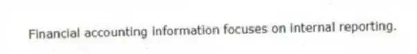 Financial accounting information focuses on internal reporting.
