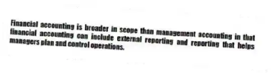 Financial accounting is broader in scope than management accounting in that financial accounting can include external reporting and reporting that helps managers plan and control operations.
