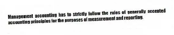 Management accounting has to strictly follow the rules of generally accepted accounting principles for the purposes of measurement and reporting.