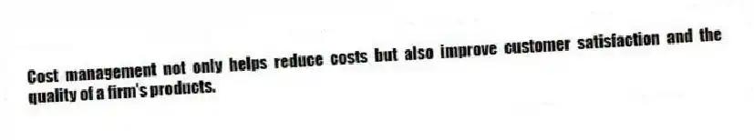 Cost management not only helps reduce costs but also improve customer satisfaction and the quality of a firm's products.