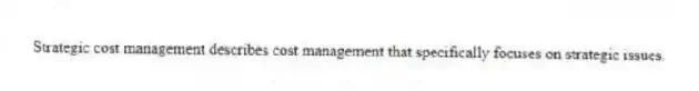 Strategic cost management describes cost management that specifically focuses on strategic issues.