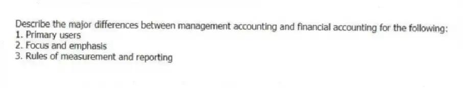 Describe the major differences between management accounting and financial accounting for the following:
1. Primary users
2. Focus and emphasis
3. Rules of measurement and reporting