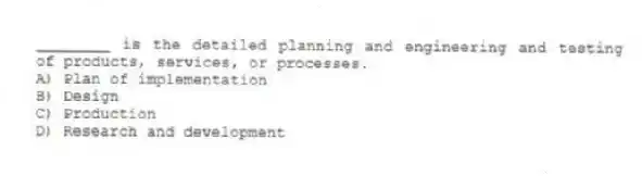 ________ is the detailed planning and engineering and testing of products, services, or processes.
A) Plan of implementation
B) Design
C) Production
D) Research and development