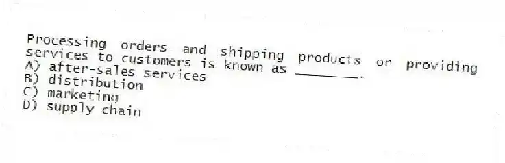 Processing orders and shipping products or providing services to customers is known as ________.
A) after-sales services
B) distribution
C) marketing
D) supply chain
