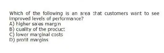 Which of the following is an area that customers want to see improved levels of performance?
A) higher sales margin
B) quality of the product
C) lower marginal costs
D) profit margins