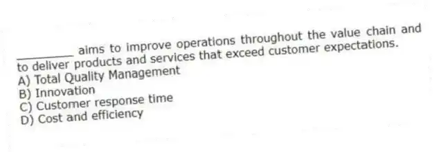 ________ aims to improve operations throughout the value chain and to deliver products and services that exceed customer expectations.
A) Total Quality Management
B) Innovation
C) Customer response time
D) Cost and efficiency