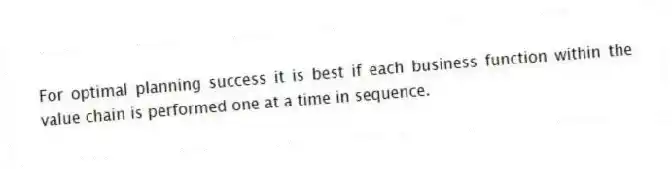 For optimal planning success it is best if each business function within the value chain is performed one at a time in sequence.