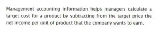 Management accounting information helps managers calculate a target cost for a product by subtracting from the target price the net income per unit of product that the company wants to earn.