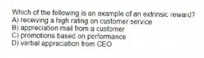 Which of the following is an example of an extrinsic reward?
A) receiving a high rating on customer service
B) appreciation mail from a customer
C) promotions based on performance
D) verbal appreciation from CEO
