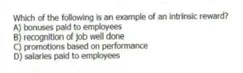 Which of the following is an example of an intrinsic reward?
A) bonuses paid to employees
B) recognition of job well done
C) promotions based on performance
D) salaries paid to employees