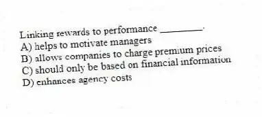 Linking rewards to performance ________.
A) helps to motivate managers
B) allows companies to charge premium prices
C) should only be based on financial information
D) enhances agency costs