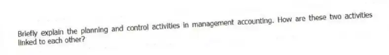 Briefly explain the planning and control activities in management accounting. How are these two activities linked to each other?