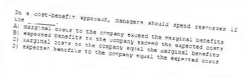 In a cost-benefit approach, managers should spend resources if the ________.
A) marginal costs to the company exceed the marginal benefits
B) expected benefits to the company exceed the expected costs
C) marginal costs to the company equal the marginal benefits
D) expected benefits to the company equal the expected costs