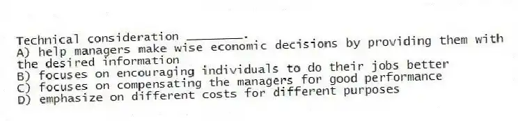 Technical consideration ________.
A) help managers make wise economic decisions by providing them with the desired information
B) focuses on encouraging individuals to do their jobs better
C) focuses on compensating the managers for good performance
D) emphasize on different costs for different purposes