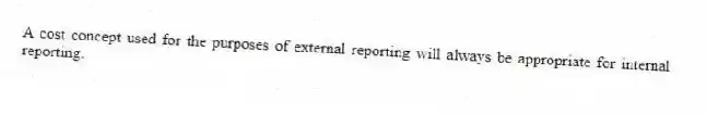 A cost concept used for the purposes of external reporting will always be appropriate for internal reporting.