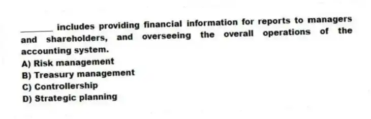 ________ includes providing financial information for reports to managers and shareholders, and overseeing the overall operations of the accounting system.
A) Risk management
B) Treasury management
C) Controllership
D) Strategic planning