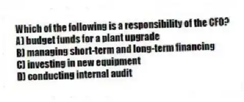 Which of the following is a responsibility of the CFO?
A) budget funds for a plant upgrade
B) managing short-term and long-term financing
C) investing in new equipment
D) conducting internal audit