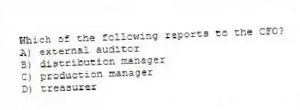 Which of the following reports to the CFO?
A) external auditor
B) distribution manager
C) production manager
D) treasurer
