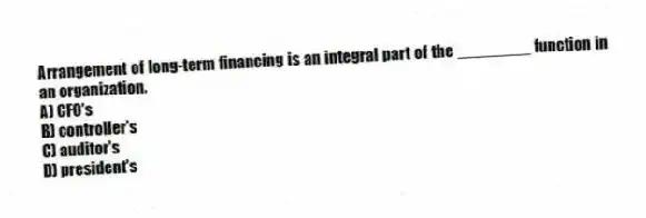 Arrangement of long-term financing is an integral part of the ________ function in an organization.
A) CFO's
B) controller's
C) auditor's
D) president's