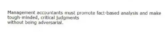 Management accountants must promote fact-based analysis and make tough-minded, critical judgments
without being adversarial.