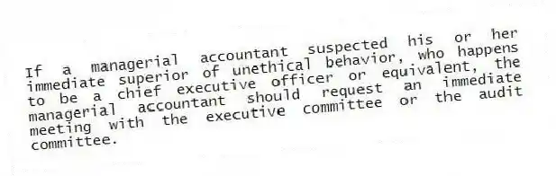 If a managerial accountant suspected his or her immediate superior of unethical behavior, who happens to be a chief executive officer or equivalent, the managerial accountant should request an immediate meeting with the executive committee or the audit committee.