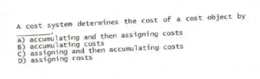 A cost system determines the cost of a cost object by ________.
A) accumulating and then assigning costs
B) accumulating costs
C) assigning and then accumulating costs
D) assigning costs