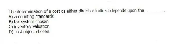 The determination of a cost as either direct or indirect depends upon the ________.
A) accounting standards
B) tax system chosen
C) inventory valuation
D) cost object chosen