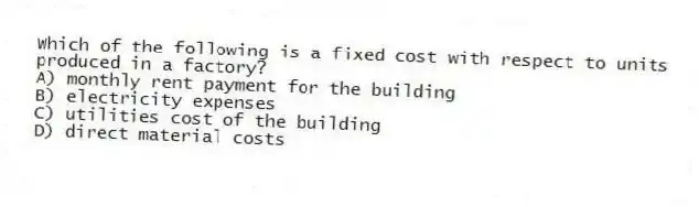Which of the following is a fixed cost with respect to units produced in a factory?
A) monthly rent payment for the building
B) electricity expenses
C) utilities cost of the building
D) direct material costs