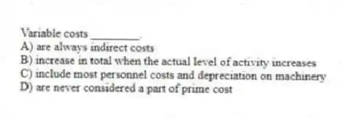 Variable costs ________.
A) are always indirect costs
B) increase in total when the actual level of activity increases
C) include most personnel costs and depreciation on machinery
D) are never considered a part of prime cost