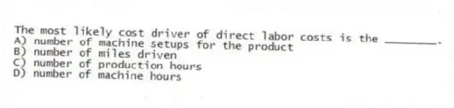 The most likely cost driver of direct labor costs is the ________.
A) number of machine setups for the product
B) number of miles driven
C) number of production hours
D) number of machine hours