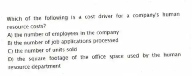 Which of the following is a cost driver for a company's human resource costs?
A) the number of employees in the company
B) the number of job applications processed
C) the number of units sold
D) the square footage of the office space used by the human resource department