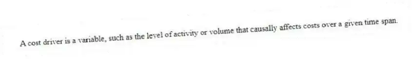 A cost driver is a variable, such as the level of activity or volume that causally affects costs over a given time span.