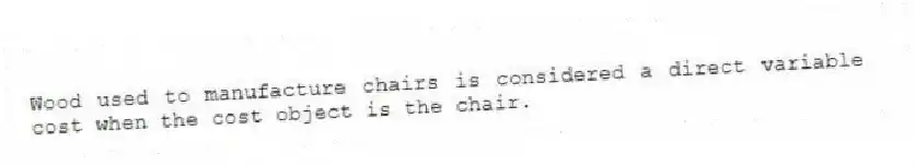 Wood used to manufacture chairs is considered a direct variable cost when the cost object is the chair.