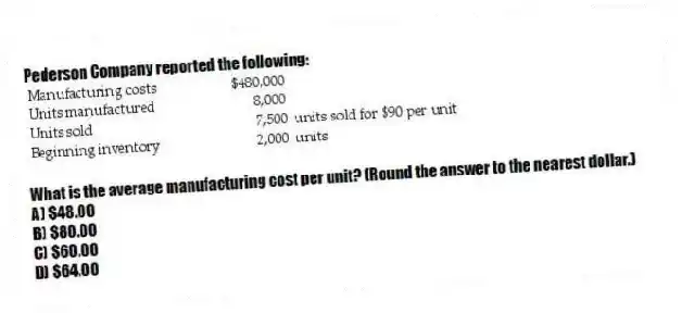Pederson Company reported the following:
What is the average manufacturing cost per unit? (Round the answer to the nearest dollar.)
A) $48.00
B) $80.00
C) $60.00
D) $64.00