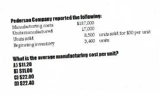 Pederson Company reported the following:

What is the average manufacturing cost per unit?
A) $11.20 
B) $11.00 
C) $22.00 
D) $22.40
