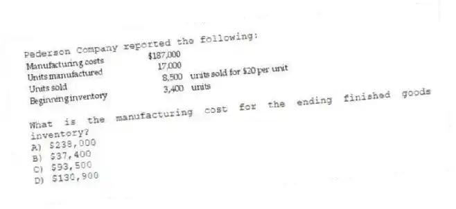 Pederson Company reported the following:
What is the manufacturing cost for the ending finished goods inventory?
A) $238,000
B) $37,400
C) $93,500
D) $130,900