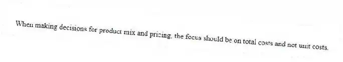 When making decisions for product mix and pricing, the focus should be on total costs and not unit costs.